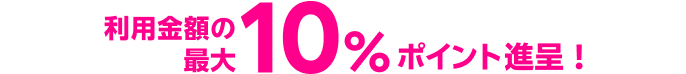 利用金額の最大10%ポイント進呈！