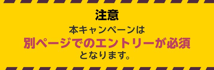 本キャンペーンは別ページでのエントリーが必須となります。