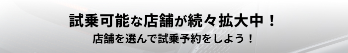 試乗可能な店舗が続々拡大中！ 店舗を選んで試乗予約をしよう！