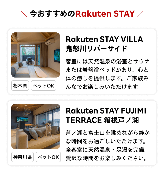 今おすすめのRakuten STAY | 【Rakuten STAY VILLA 鬼怒川リバーサイド】客室には天然温泉の浴室とサウナまたは岩盤浴ベッドがあり、心と体の癒しを提供します。ご家族みんなでお楽しみいただけます。【Rakuten STAY FUJIMI TERRACE 箱根芦ノ湖】芦ノ湖と富士山を眺めながら静かな時間をお過ごしいただけます。全客室に天然温泉・足湯を完備。贅沢な時間をお楽しみください。