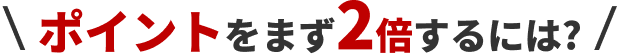 ポイントをまず2倍するには？