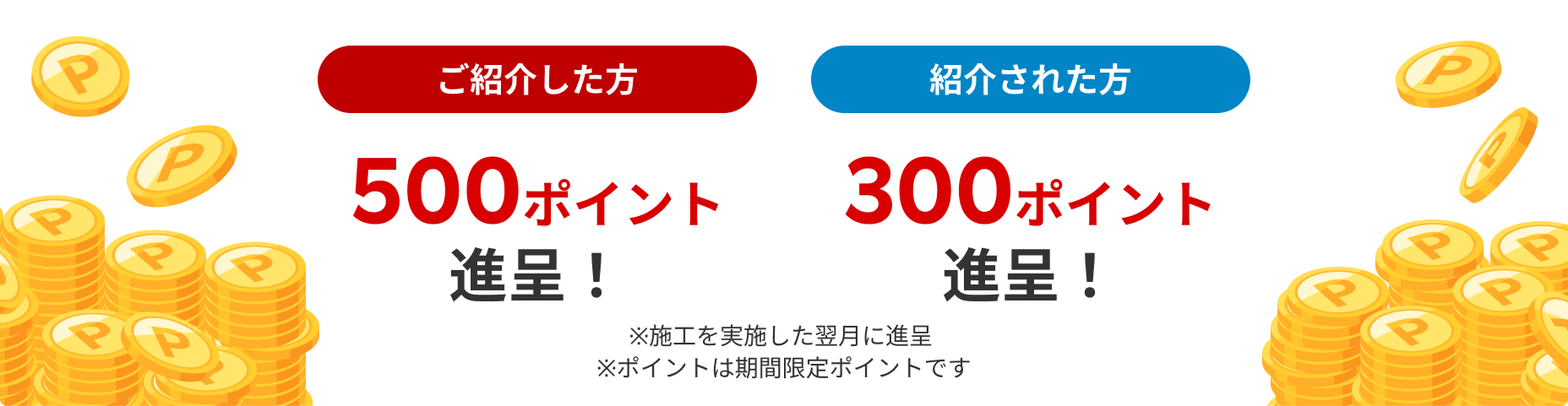 ご紹介した方 500ポイントプレゼント！紹介された方 300ポイントプレゼント！※施工を実施した翌月に進呈 ※ポイントは期間限定ポイントです