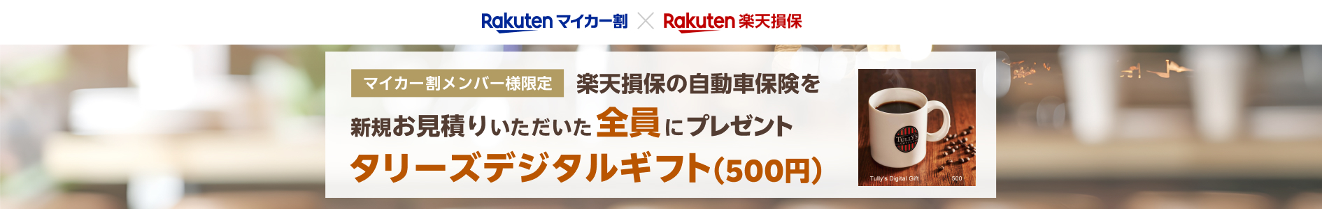  [マイカー割メンバー様限定]楽天損保の自動車保険「ドライブアシスト」の新規お見積りで、全員にタリーズデジタルギフト（500円）をプレゼント！さらに[楽天Carアプリユーザー様限定]新規お申込みで、選べるフルーツギフトカード11,000（デジタル）が抽選で10名様に当たる！